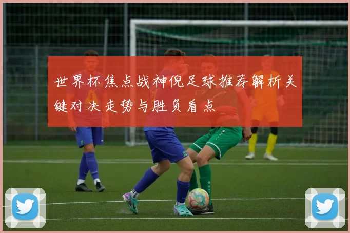 世界杯焦点战神倪足球推荐解析关键对决走势与胜负看点